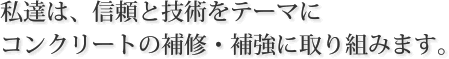 私達は、信頼と技術をテーマにコンクリートの補修・補強に取り組みます。