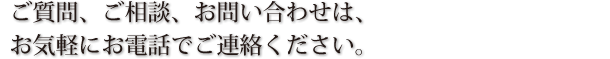 ご質問、ご相談、お問合せは、お気軽にお電話でご連絡ください。